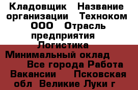 Кладовщик › Название организации ­ Техноком, ООО › Отрасль предприятия ­ Логистика › Минимальный оклад ­ 35 000 - Все города Работа » Вакансии   . Псковская обл.,Великие Луки г.